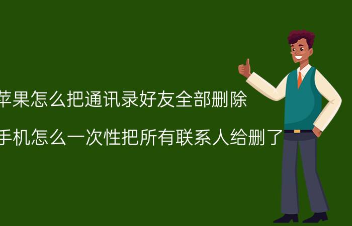 苹果怎么把通讯录好友全部删除 苹果手机怎么一次性把所有联系人给删了？